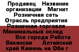 Продавец › Название организации ­ Магнит, Розничная сеть › Отрасль предприятия ­ Розничная торговля › Минимальный оклад ­ 25 000 - Все города Работа » Вакансии   . Алтайский край,Камень-на-Оби г.